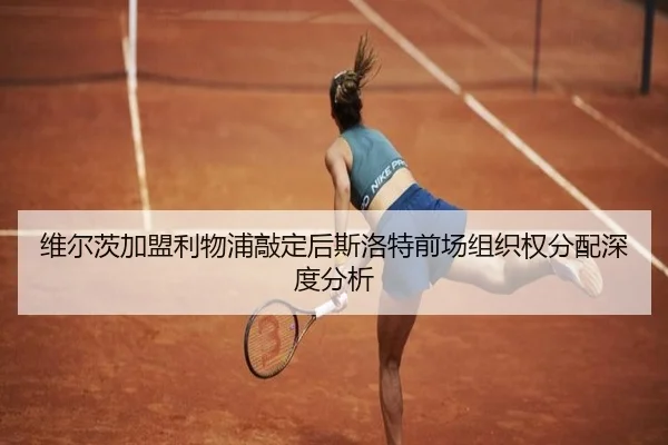维尔茨加盟利物浦敲定后斯洛特前场组织权分配深度分析
